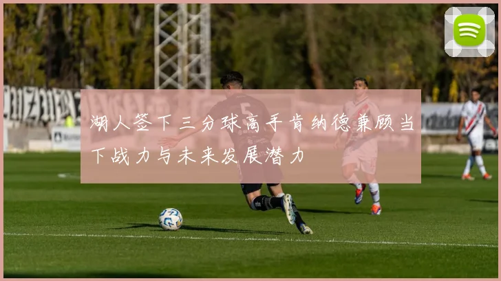 湖人签下三分球高手肯纳德兼顾当下战力与未来发展潜力