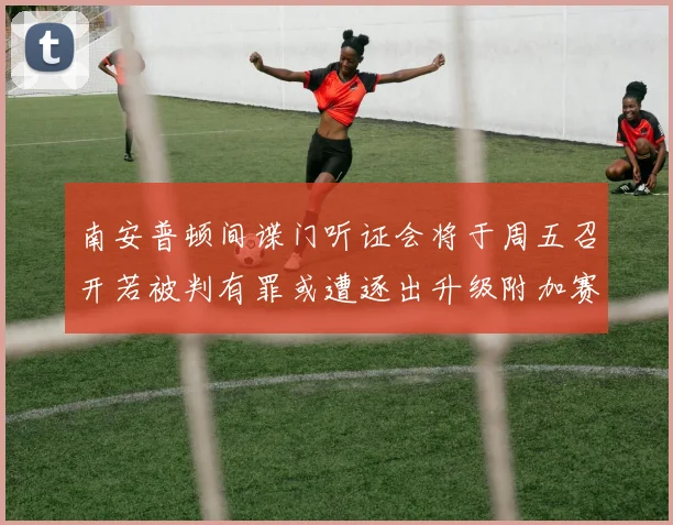 南安普顿间谍门听证会将于周五召开若被判有罪或遭逐出升级附加赛