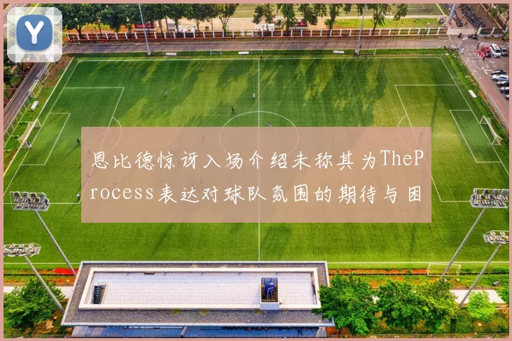 恩比德惊讶入场介绍未称其为TheProcess表达对球队氛围的期待与困惑