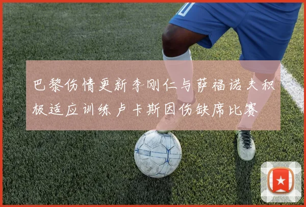 巴黎伤情更新李刚仁与萨福诺夫积极适应训练卢卡斯因伤缺席比赛