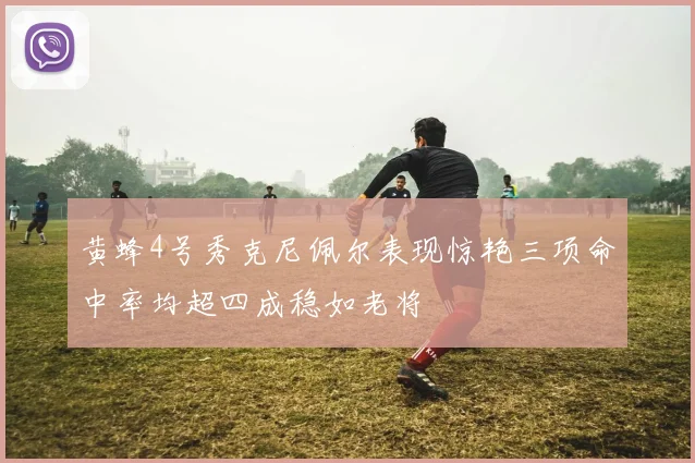 黄蜂4号秀克尼佩尔表现惊艳三项命中率均超四成稳如老将