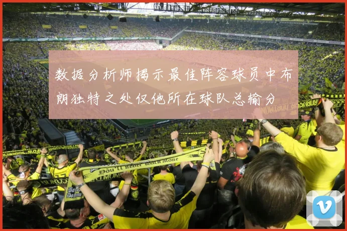 数据分析师揭示最佳阵容球员中布朗独特之处仅他所在球队总输分