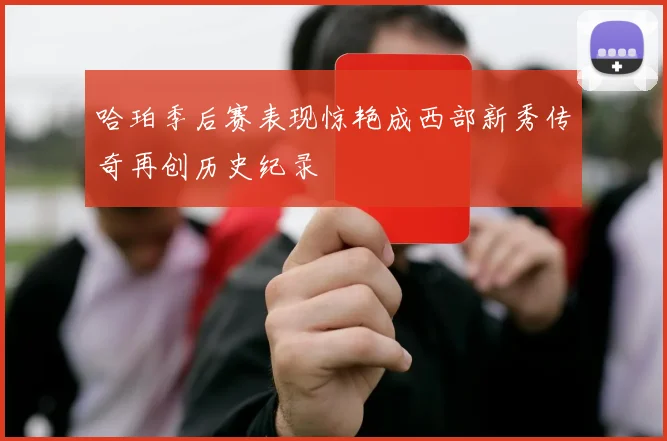 哈珀季后赛表现惊艳成西部新秀传奇再创历史纪录