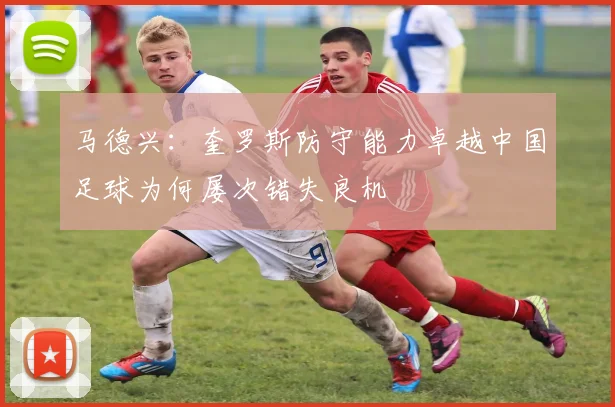 马德兴：奎罗斯防守能力卓越中国足球为何屡次错失良机