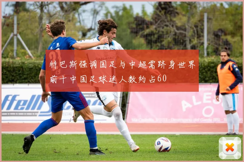 特巴斯强调国足与中超需跻身世界前十中国足球迷人数约占60