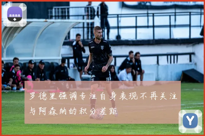 罗德里强调专注自身表现不再关注与阿森纳的积分差距