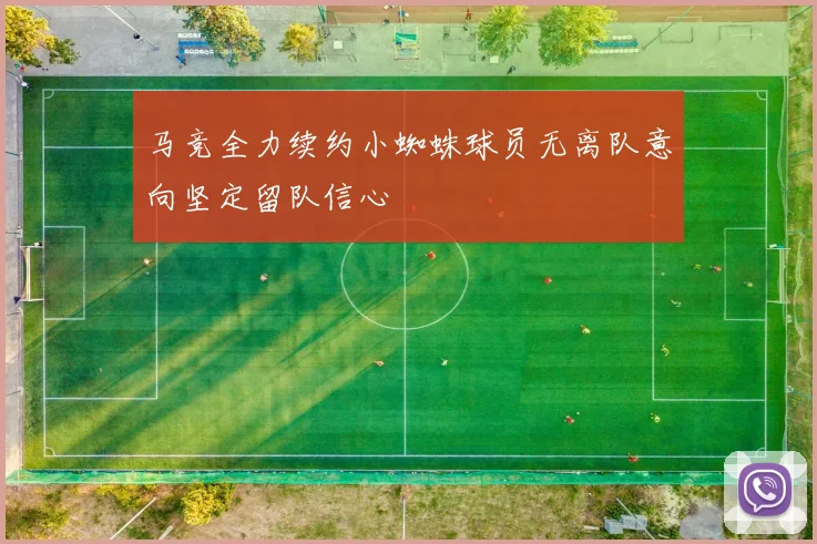 马竞全力续约小蜘蛛球员无离队意向坚定留队信心
