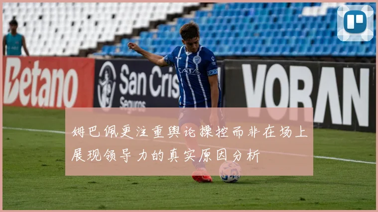姆巴佩更注重舆论操控而非在场上展现领导力的真实原因分析