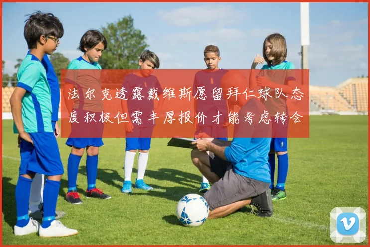 法尔克透露戴维斯愿留拜仁球队态度积极但需丰厚报价才能考虑转会