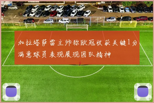 加拉塔萨雷主帅称欧冠收获关键1分满意球员表现展现团队精神