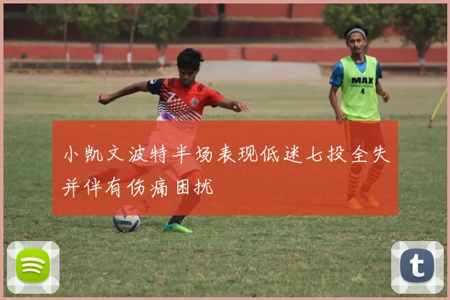 小凯文波特半场表现低迷七投全失并伴有伤痛困扰
