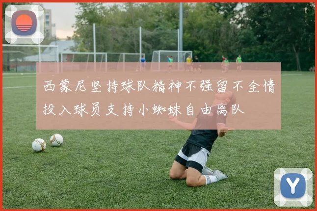 西蒙尼坚持球队精神不强留不全情投入球员支持小蜘蛛自由离队