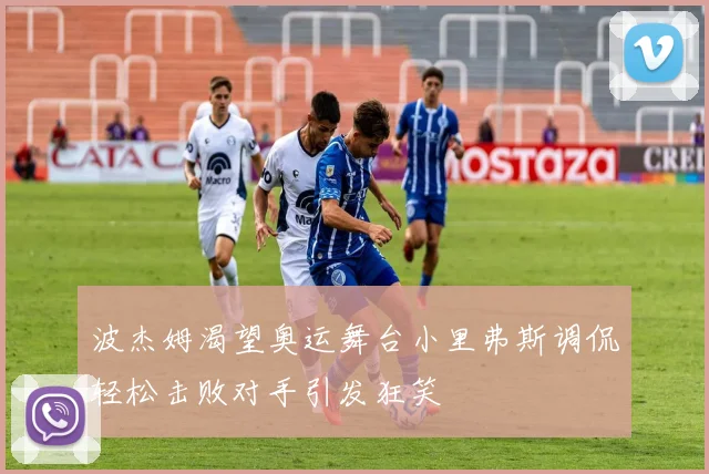 波杰姆渴望奥运舞台小里弗斯调侃轻松击败对手引发狂笑