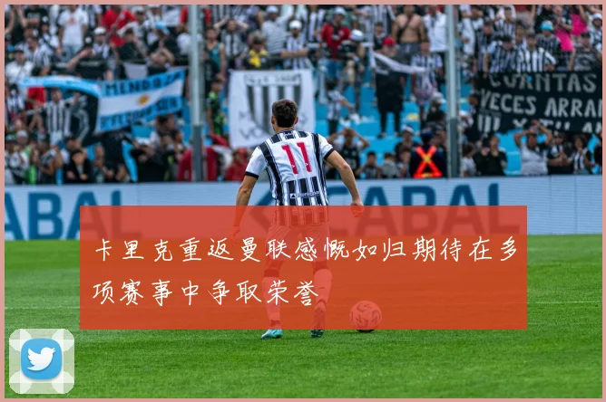 卡里克重返曼联感慨如归期待在多项赛事中争取荣誉