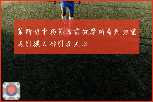 莱斯特中场苏马雷被摩纳哥列为重点引援目标引发关注