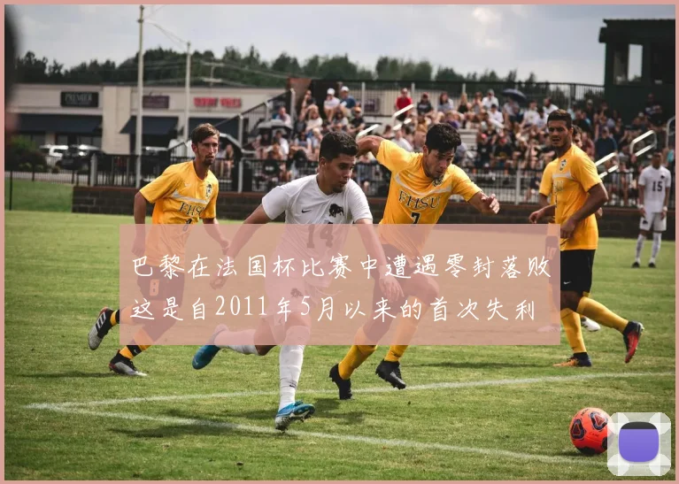 巴黎在法国杯比赛中遭遇零封落败这是自2011年5月以来的首次失利