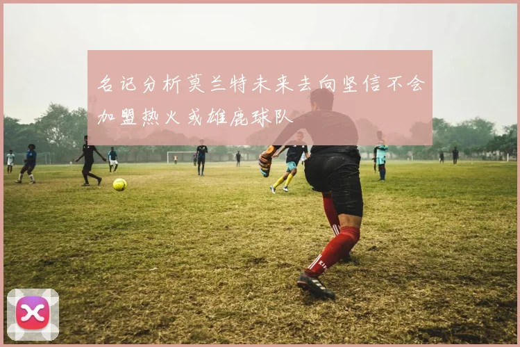 名记分析莫兰特未来去向坚信不会加盟热火或雄鹿球队