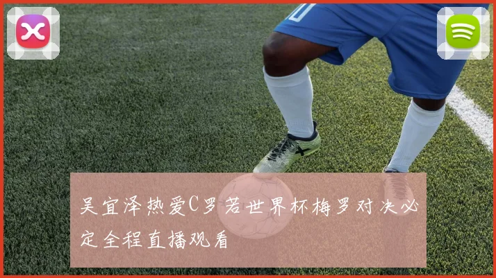 吴宜泽热爱C罗若世界杯梅罗对决必定全程直播观看