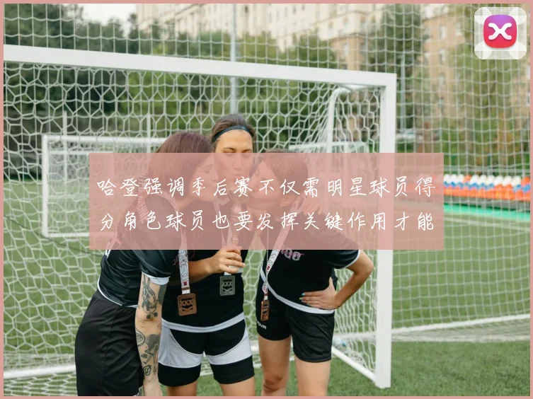 哈登强调季后赛不仅需明星球员得分角色球员也要发挥关键作用才能取胜