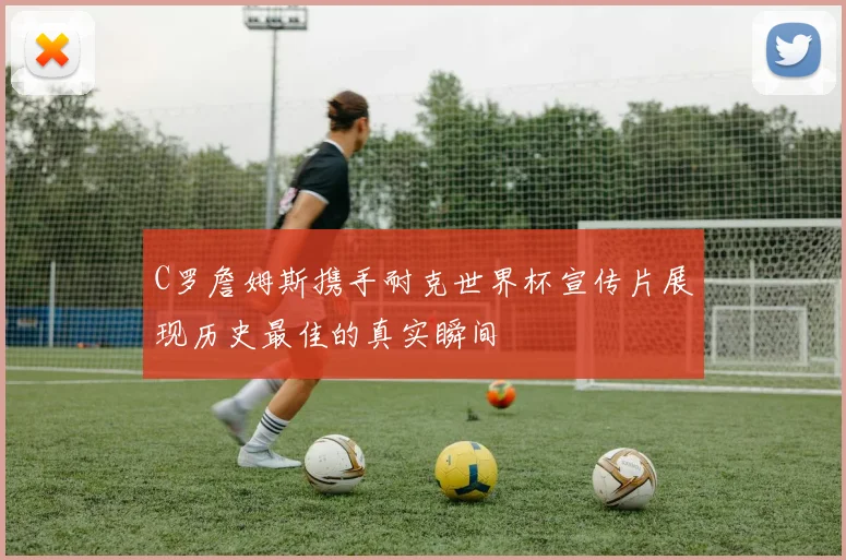 C罗詹姆斯携手耐克世界杯宣传片展现历史最佳的真实瞬间