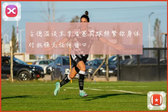 古德温谈末节活塞罚球频繁称身体对抗强无任何借口