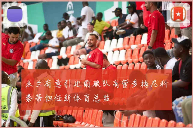 米兰有意引进前狼队高管多梅尼科泰蒂担任新体育总监