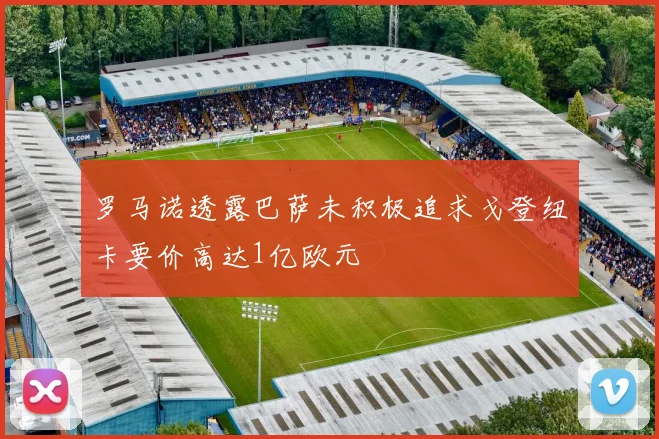 罗马诺透露巴萨未积极追求戈登纽卡要价高达1亿欧元