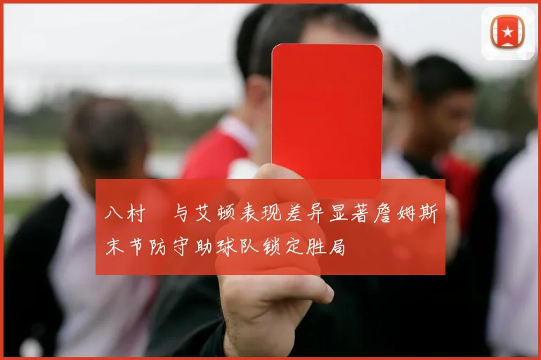 八村塁与艾顿表现差异显著詹姆斯末节防守助球队锁定胜局