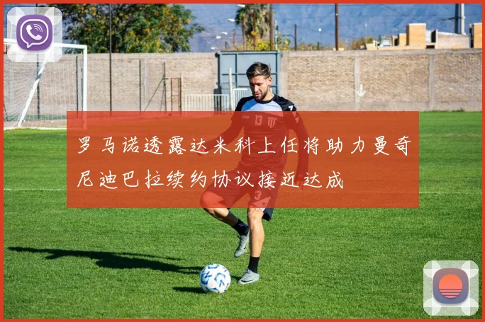 罗马诺透露达米科上任将助力曼奇尼迪巴拉续约协议接近达成