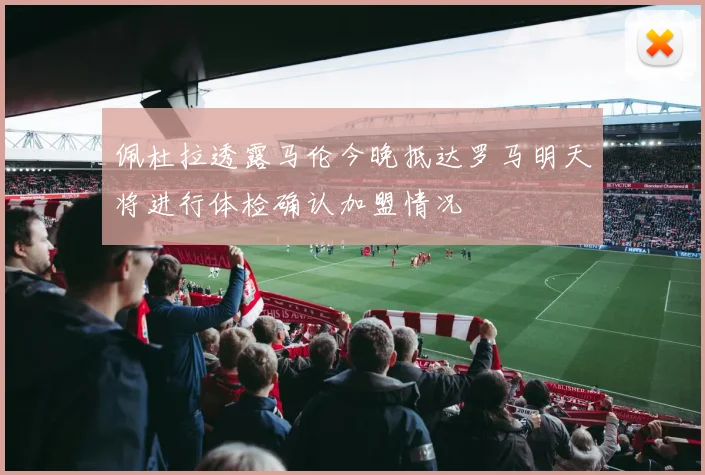 佩杜拉透露马伦今晚抵达罗马明天将进行体检确认加盟情况