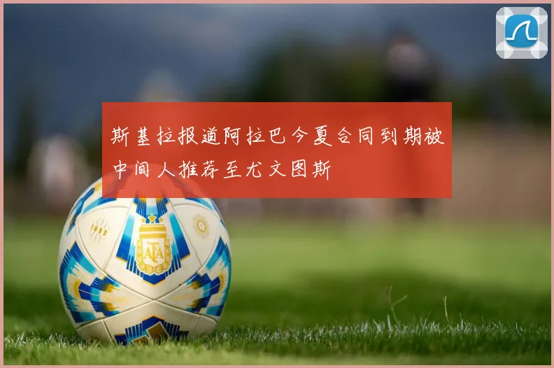 斯基拉报道阿拉巴今夏合同到期被中间人推荐至尤文图斯